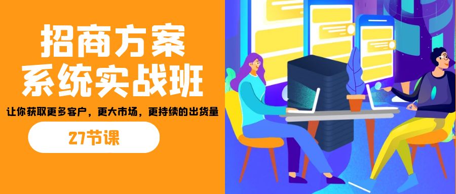 招商·方案系统实战班：让你获取更多客户，更大市场，更持续的出货量(27节)-男爵娱创[知识付费]