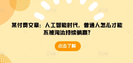 某付费文章：人工智能时代，普通人怎么才能不被淘汰持续躺赢?-男爵娱创[知识付费]