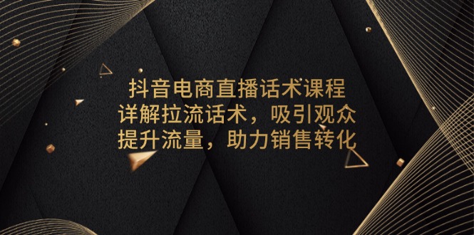 抖音电商直播话术课程，详解拉流话术，吸引观众，提升流量，助力销售转化-男爵娱创[知识付费]