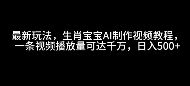 最新玩法，生肖宝宝AI制作视频教程，一条视频播放量可达千万，日入5张【揭秘】-男爵娱创[知识付费]