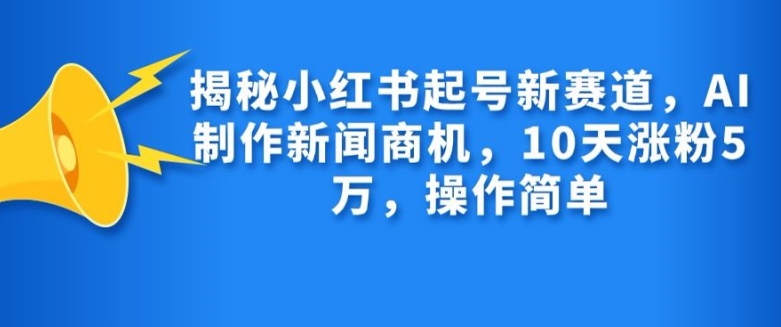 揭秘小红书起号新赛道，AI制作新闻商机，10天涨粉1万，操作简单-男爵娱创[知识付费]