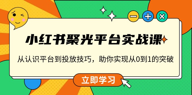 小红书 聚光平台实战课，从认识平台到投放技巧，助你实现从0到1的突破-男爵娱创[知识付费]