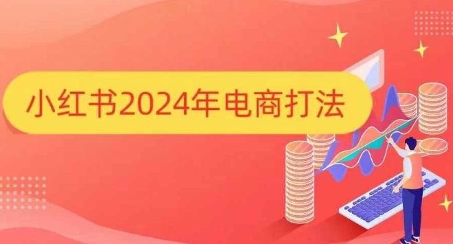 小红书2024年电商打法，手把手教你如何打爆小红书店铺-男爵娱创[知识付费]