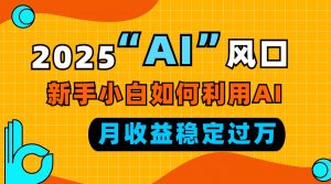 2025“ AI ”风口，新手小白如何利用ai，每月收益稳定过万-男爵娱创[知识付费]