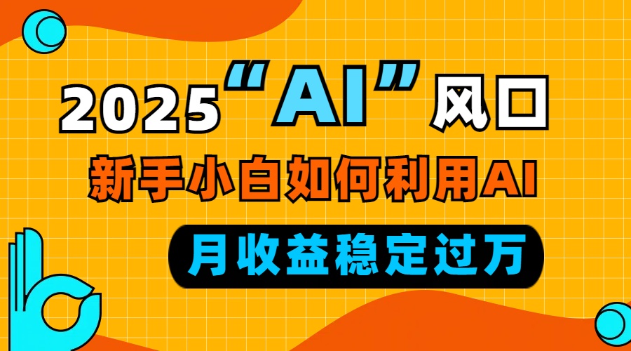 2025“ AI ”风口，新手小白如何利用ai，每月收益稳定过万-男爵娱创[知识付费]
