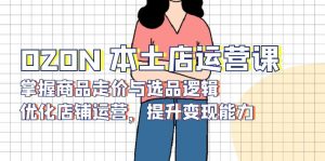OZON 本土店运营课，掌握商品走价与选品逻辑，优化店铺运营，提升变现能力-男爵娱创[知识付费]