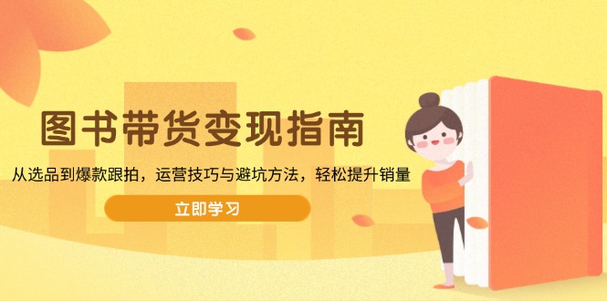 图书带货变现指南，从选品到爆款跟拍，运营技巧与避坑方法，轻松提升销量-男爵娱创[知识付费]