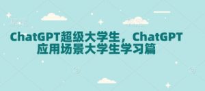 ChatGPT超级大学生，ChatGPT 应用场景大学生学习篇-男爵娱创[知识付费]
