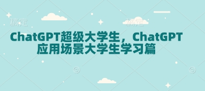 ChatGPT超级大学生，ChatGPT 应用场景大学生学习篇-男爵娱创[知识付费]