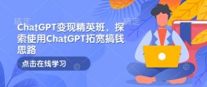 ChatGPT变现精英班，探索使用ChatGPT拓宽搞钱思路-男爵娱创[知识付费]