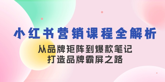 小红书营销课程全解析，从品牌矩阵到爆款笔记，打造品牌霸屏之路-男爵娱创[知识付费]