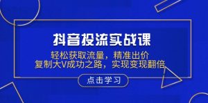 抖音投流实战课，轻松获取流量，精准出价，复制大V成功之路，实现变现翻倍-男爵娱创[知识付费]