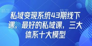 私域变现系统43期线下课，最好的私域课，三大体系十大模型-男爵娱创[知识付费]