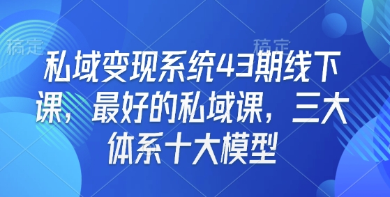 私域变现系统43期线下课，最好的私域课，三大体系十大模型-男爵娱创[知识付费]