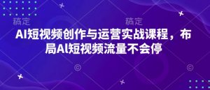 AI短视频创作与运营实战课程，布局Al短视频流量不会停-男爵娱创[知识付费]
