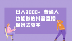 日入3000+ 普通人也能做的抖音直播 保姆式教学-男爵娱创[知识付费]
