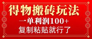 得物搬砖无门槛玩法，一单利润100+，无脑操作会复制粘贴就行-男爵娱创[知识付费]