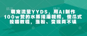 萌宠流量YYDS，用AI制作100w赞的水豚搓澡视频，傻瓜式投喂教程，涨粉、变现两不误-男爵娱创[知识付费]