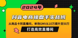 抖音电商操盘手实战班：从商品卡到直播间，单场GMV从10万提升至50万，...-男爵娱创[知识付费]