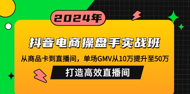 抖音电商操盘手实战班：从商品卡到直播间，单场GMV从10万提升至50万，…-男爵娱创[知识付费]