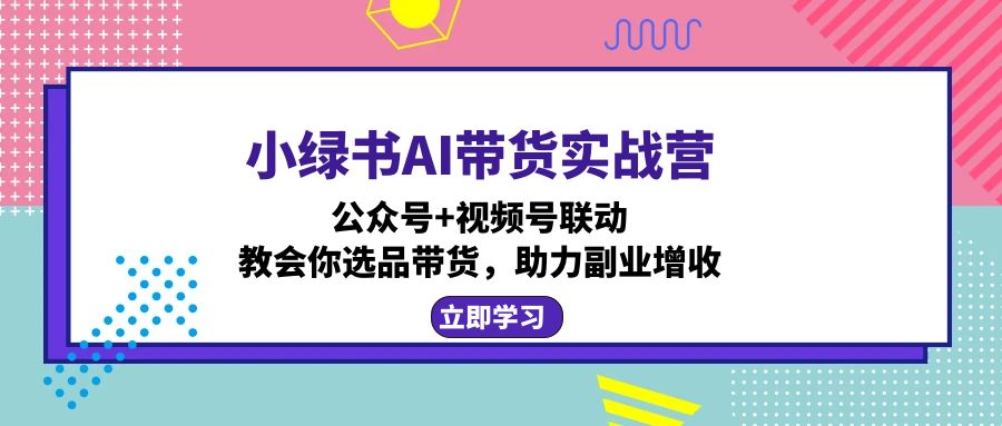 小绿书AI带货实战营：公众号+视频号联动，教会你选品带货，助力副业增收-男爵娱创[知识付费]