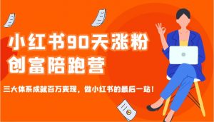 小红书90天涨粉创富陪跑营，三大体系成就百万变现，做小红书的最后一站！-男爵娱创[知识付费]