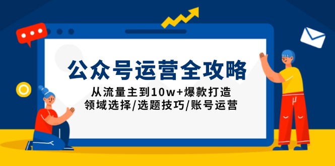 公众号运营全攻略：从流量主到10w+爆款打造，领域选择/选题技巧/账号运营-男爵娱创[知识付费]