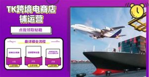 2025TK跨境电商选品趋势0到1店铺搭建最全实操讲解，轻松在家把货卖出国-男爵娱创[知识付费]