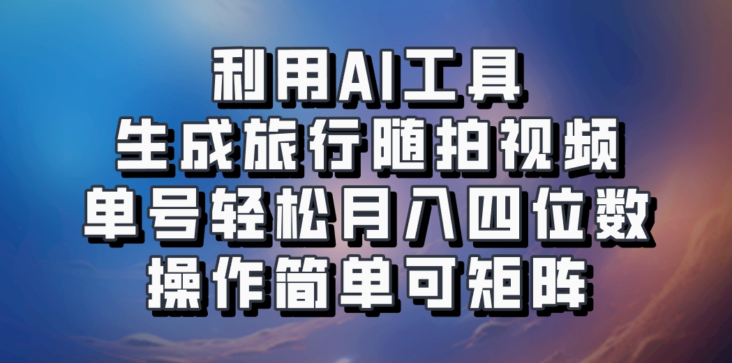 利用AI工具生成旅行随拍视频，单号轻松月入四位数，操作简单可矩阵-男爵娱创[知识付费]