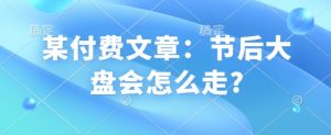 某付费文章：节后大盘会怎么走?-男爵娱创[知识付费]