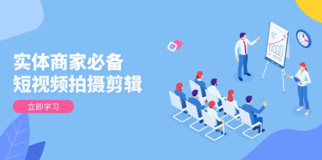 实体商家必备！短视频拍摄剪辑，从基础到进阶 全面提升视频质量与获客效果-男爵娱创[知识付费]