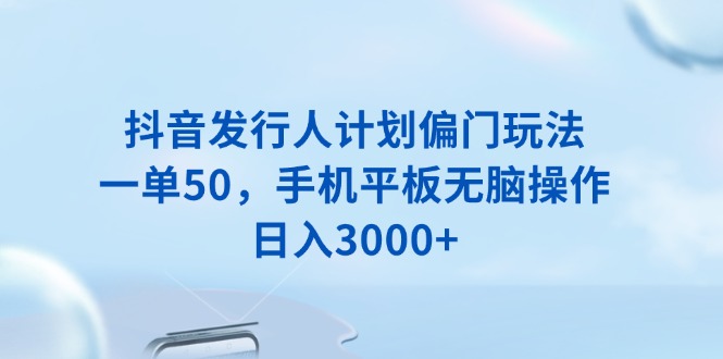 抖音发行人计划偏门玩法，一单50，手机平板无脑操作，日入3000+-男爵娱创[知识付费]