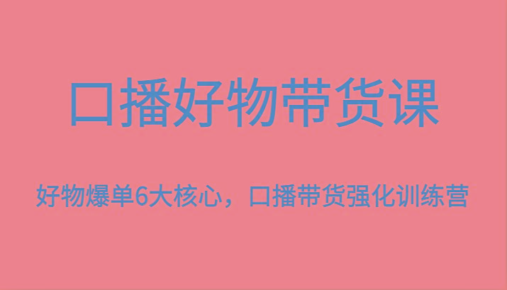 口播好物带货课，好物爆单6大核心，口播带货强化训练营-男爵娱创[知识付费]