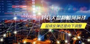 节后大盘将如何演绎，延续反弹还是向下调整，关键时间点和空间位待解-男爵娱创[知识付费]