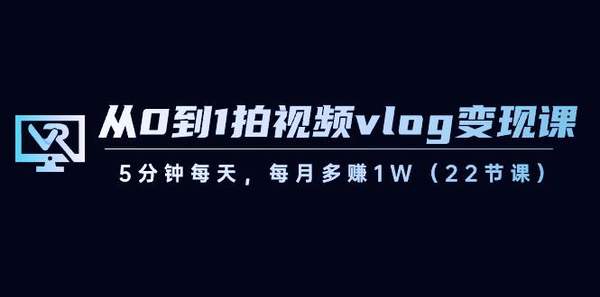 从0到1拍视频vlog变现课，5分钟每天，每月多赚1W（22节课）-男爵娱创[知识付费]