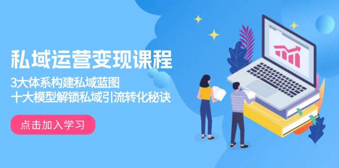 私域运营变现课程，3大体系构建私域蓝图，十大模型解锁私域引流转化秘诀-男爵娱创[知识付费]