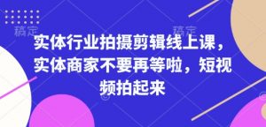 实体行业拍摄剪辑线上课，实体商家不要再等啦，短视频拍起来-男爵娱创[知识付费]