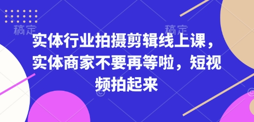 实体行业拍摄剪辑线上课，实体商家不要再等啦，短视频拍起来-男爵娱创[知识付费]