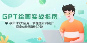 GPT绘画实战指南：学习GPT四大应用，掌握提示词设计，探索AI绘画赚钱之路-男爵娱创[知识付费]