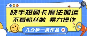 快手短剧卡魔法搬运，不看粉丝数，暴力操作，几分钟一条作品，小白也能快速上手-男爵娱创[知识付费]