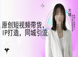 原创短视频带货，IP打造，同城引流-大晴自媒体教程-男爵娱创[知识付费]