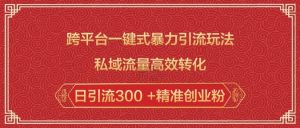 跨平台一键式暴力引流玩法，私域流量高效转化日引流300 +精准创业粉-男爵娱创[知识付费]