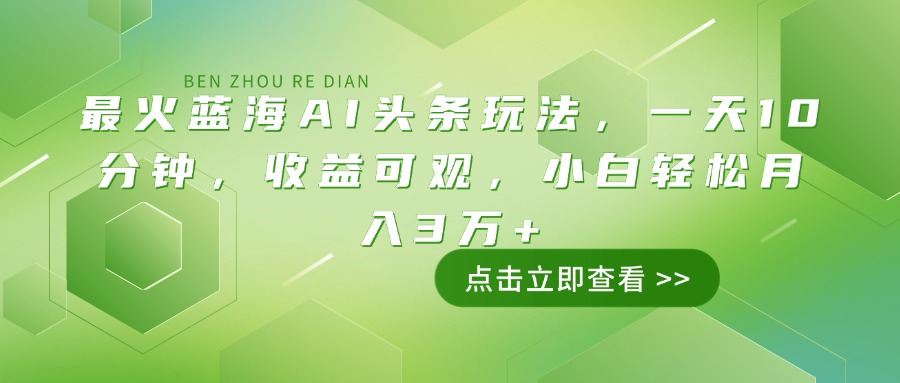 最火蓝海AI头条玩法，一天10分钟，收益可观，小白轻松月入3万+-男爵娱创[知识付费]