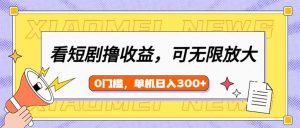 看短剧领收益，可矩阵无限放大，单机日收益300+，新手小白轻松上手-男爵娱创[知识付费]