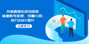 抖音直播实战训练营：涵盖账号管理、流量分析, 助力GMV提升-男爵娱创[知识付费]