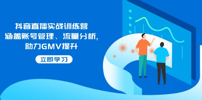 抖音直播实战训练营：涵盖账号管理、流量分析, 助力GMV提升-男爵娱创[知识付费]