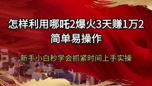 怎样利用哪吒2爆火3天赚1万2简单易操作新手小白秒学会抓紧时间上手实操-男爵娱创[知识付费]
