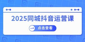 2025同城抖音运营课：涵盖实体店盈利，团购好处，助商家获取流量-男爵娱创[知识付费]