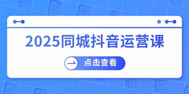 2025同城抖音运营课：涵盖实体店盈利，团购好处，助商家获取流量-男爵娱创[知识付费]