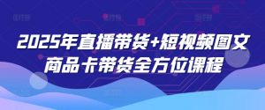2025年直播带货+短视频图文商品卡带货全方位课程-男爵娱创[知识付费]